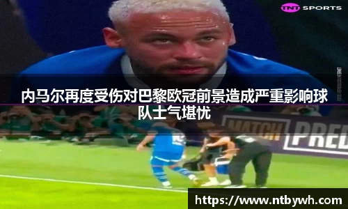 内马尔再度受伤对巴黎欧冠前景造成严重影响球队士气堪忧